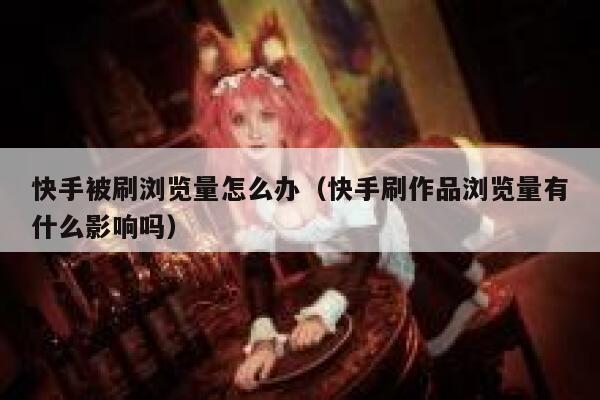 快手被刷浏览量怎么办（快手刷作品浏览量有什么影响吗） 第1张