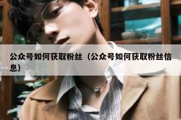 公众号如何获取粉丝(公众号如何获取粉丝信息) 第1张 公众号如何获取粉丝(公众号如何获取粉丝信息) 第1张