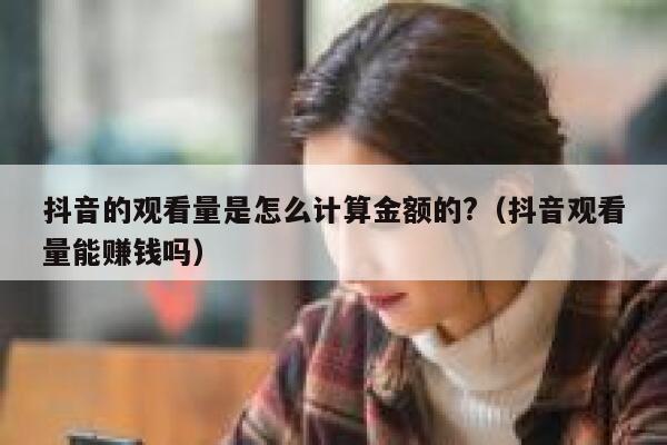 抖音的观看量是怎么计算金额的?（抖音观看量能赚钱吗） 第1张