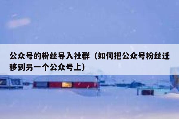 公众号的粉丝导入社群（如何把公众号粉丝迁移到另一个公众号上） 第1张