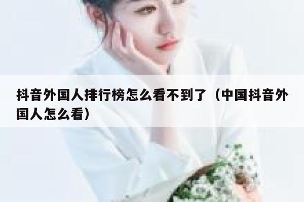 抖音外国人排行榜怎么看不到了（中国抖音外国人怎么看） 第1张