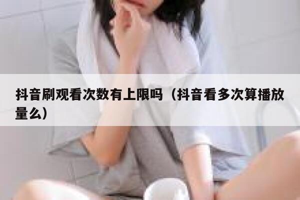 抖音刷观看次数有上限吗（抖音看多次算播放量么） 第1张