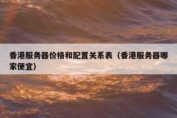 香港服务器价格和配置关系表（香港服务器哪家便宜） 第1张