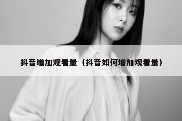 抖音增加观看量(抖音如何增加观看量) 第1张 抖音增加观看量(抖音如何增加观看量) 第1张