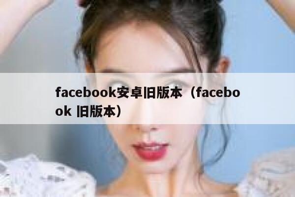 facebook安卓旧版本（facebook 旧版本） 第1张