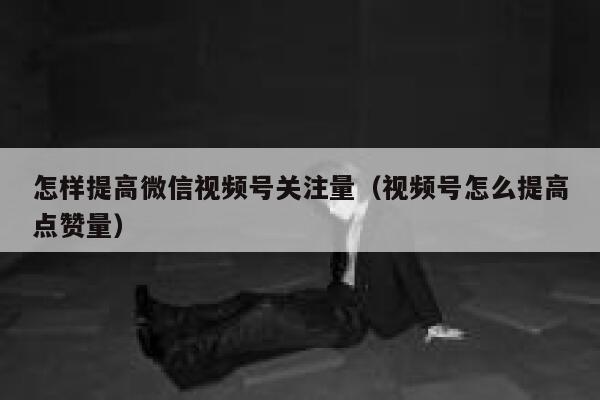 怎样提高微信视频号关注量（视频号怎么提高点赞量） 第1张