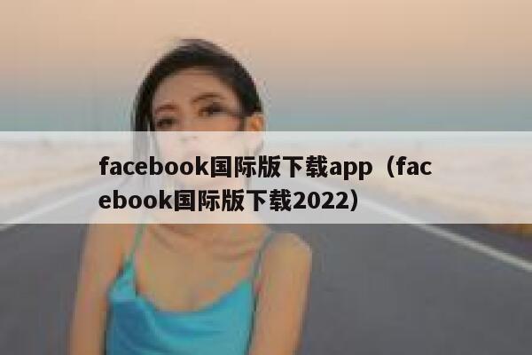 facebook国际版下载app（facebook国际版下载2022） 第1张