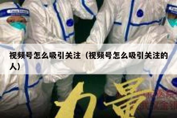 视频号怎么吸引关注（视频号怎么吸引关注的人） 第1张