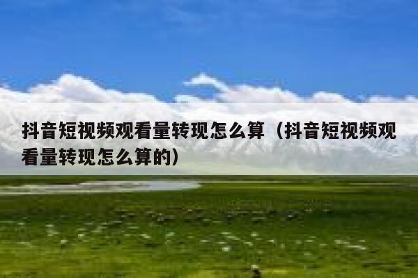 抖音短视频观看量转现怎么算（抖音短视频观看量转现怎么算的） 第1张