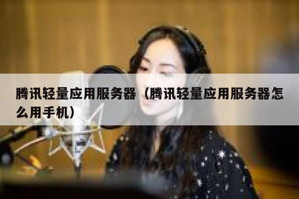 腾讯轻量应用服务器(腾讯轻量应用服务器怎么用手机) 第1张 腾讯轻量应用服务器(腾讯轻量应用服务器怎么用手机) 第1张