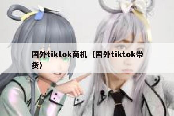 国外tiktok商机（国外tiktok带货） 第1张
