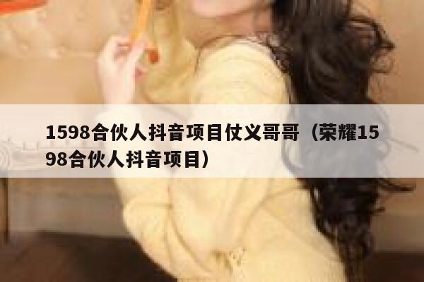 1598合伙人抖音项目仗义哥哥(荣耀1598合伙人抖音项目) 第1张 1598合伙人抖音项目仗义哥哥(荣耀1598合伙人抖音项目) 第1张