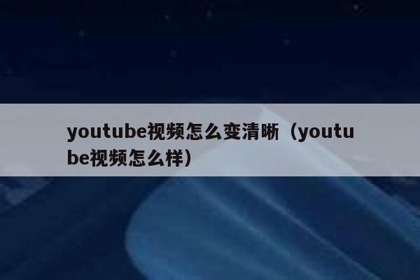 youtube视频怎么变清晰(youtube视频怎么样) 第1张 youtube视频怎么变清晰(youtube视频怎么样) 第1张