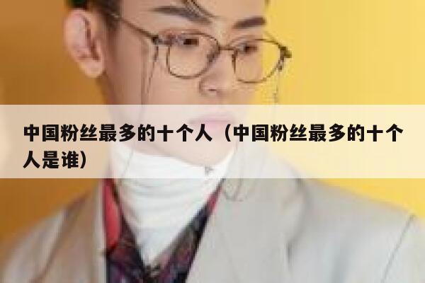 中国粉丝最多的十个人(中国粉丝最多的十个人是谁) 第1张 中国粉丝最多的十个人(中国粉丝最多的十个人是谁) 第1张