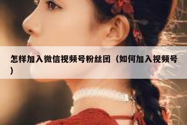 怎样加入微信视频号粉丝团(如何加入视频号) 第1张 怎样加入微信视频号粉丝团(如何加入视频号) 第1张