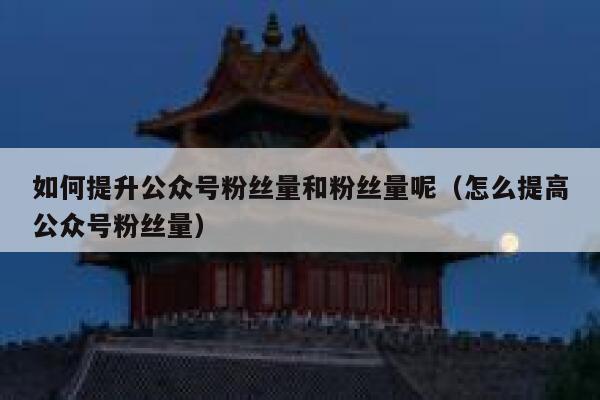 如何提升公众号粉丝量和粉丝量呢（怎么提高公众号粉丝量） 第1张