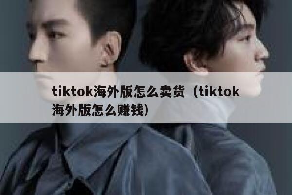 tiktok海外版怎么卖货（tiktok海外版怎么赚钱） 第1张