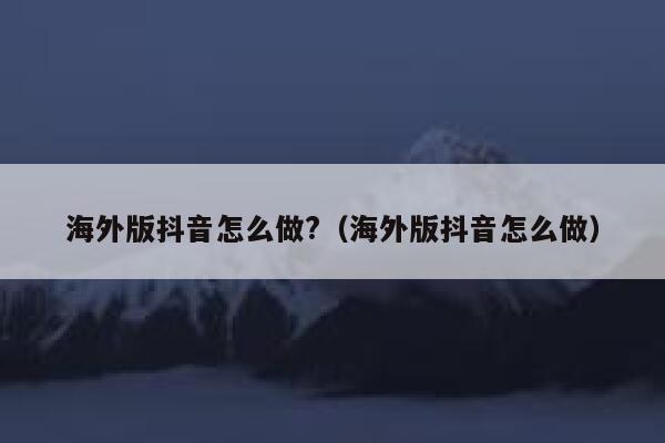 海外版抖音怎么做?（海外版抖音怎么做） 第1张