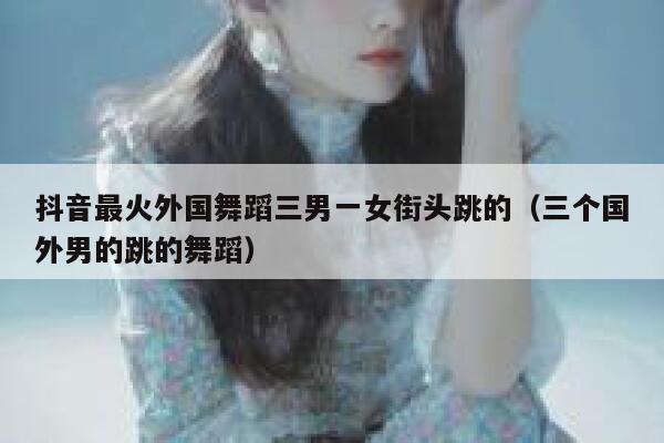 抖音最火外国舞蹈三男一女街头跳的（三个国外男的跳的舞蹈） 第1张