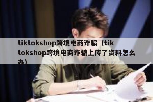 tiktokshop跨境电商诈骗(tiktokshop跨境电商诈骗上传了资料怎么办) 第1张 tiktokshop跨境电商诈骗(tiktokshop跨境电商诈骗上传了资料怎么办) 第1张