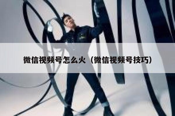 微信视频号怎么火(微信视频号技巧) 第1张 微信视频号怎么火(微信视频号技巧) 第1张