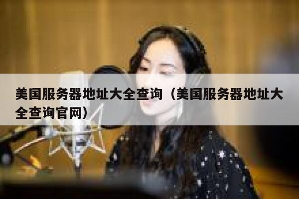 美国服务器地址大全查询（美国服务器地址大全查询官网） 第1张