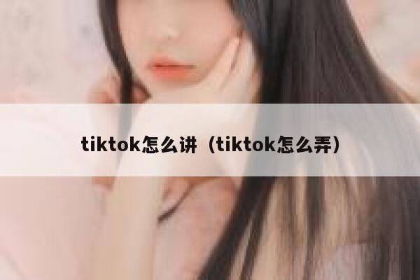 tiktok怎么讲（tiktok怎么弄） 第1张