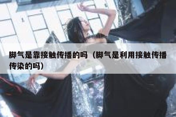 脚气是靠接触传播的吗（脚气是利用接触传播传染的吗） 第1张