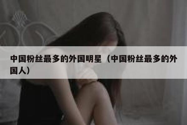 中国粉丝最多的外国明星（中国粉丝最多的外国人） 第1张