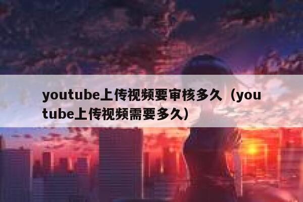youtube上传视频要审核多久(youtube上传视频需要多久) 第1张 youtube上传视频要审核多久(youtube上传视频需要多久) 第1张