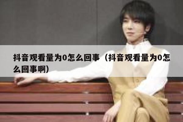 抖音观看量为0怎么回事（抖音观看量为0怎么回事啊） 第1张