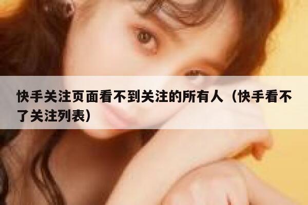 快手关注页面看不到关注的所有人(快手看不了关注列表) 第1张 快手关注页面看不到关注的所有人(快手看不了关注列表) 第1张