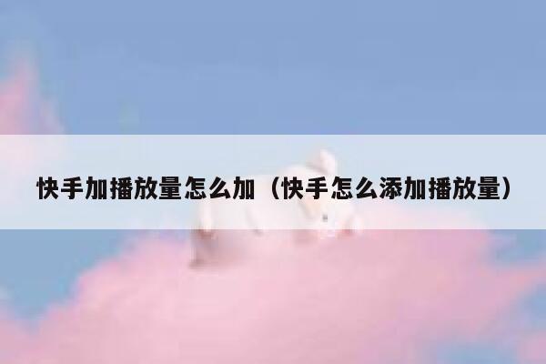 快手加播放量怎么加（快手怎么添加播放量） 第1张