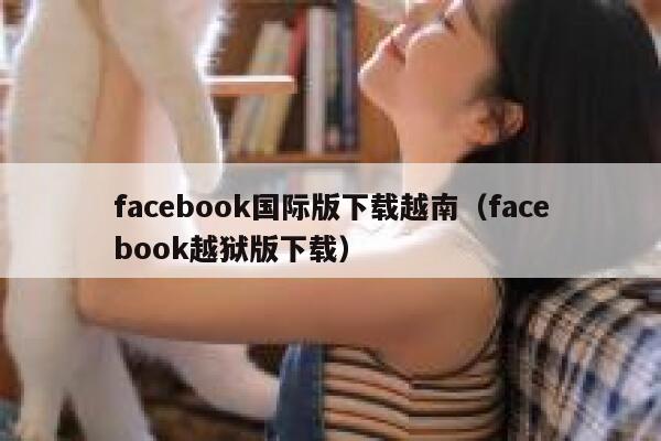facebook国际版下载越南(facebook越狱版下载) 第1张 facebook国际版下载越南(facebook越狱版下载) 第1张