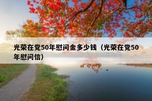 光荣在党50年慰问金多少钱（光荣在党50年慰问信） 第1张