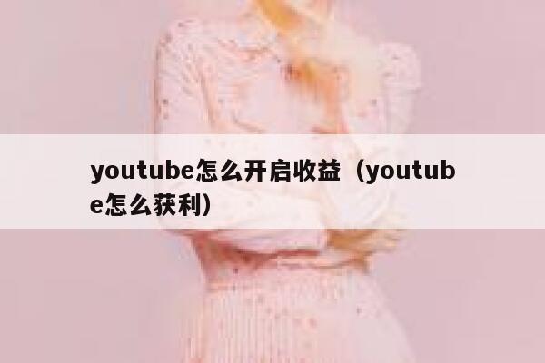 youtube怎么开启收益（youtube怎么获利） 第1张