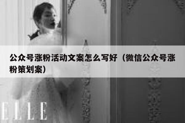 公众号涨粉活动文案怎么写好（微信公众号涨粉策划案） 第1张