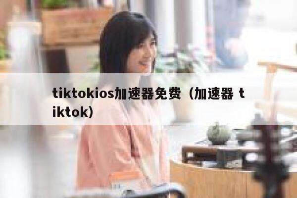tiktokios加速器免费(加速器 tiktok) 第1张 tiktokios加速器免费(加速器 tiktok) 第1张