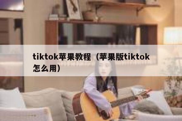 tiktok苹果教程（苹果版tiktok怎么用） 第1张