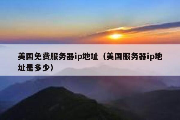 美国免费服务器ip地址（美国服务器ip地址是多少） 第1张