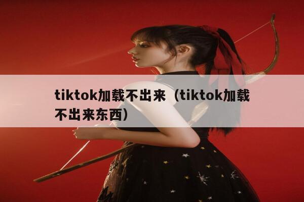 tiktok加载不出来(tiktok加载不出来东西) 第1张 tiktok加载不出来(tiktok加载不出来东西) 第1张