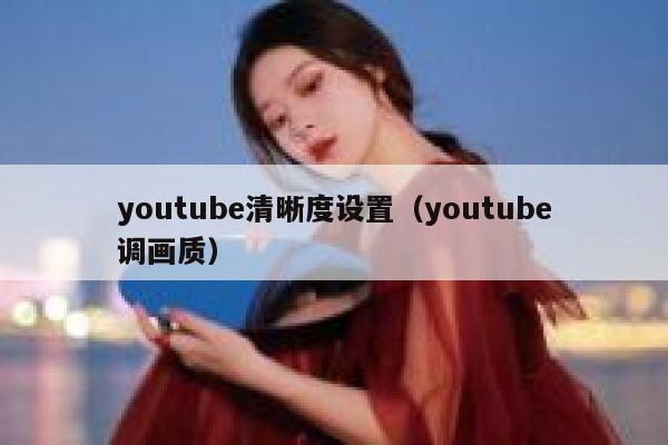 youtube清晰度设置(youtube调画质) 第1张 youtube清晰度设置(youtube调画质) 第1张