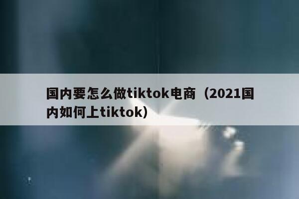 国内要怎么做tiktok电商(2021国内如何上tiktok) 第1张 国内要怎么做tiktok电商(2021国内如何上tiktok) 第1张