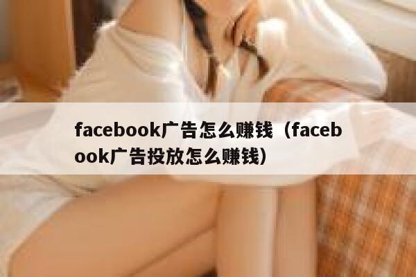 facebook广告怎么赚钱(facebook广告投放怎么赚钱) 第1张 facebook广告怎么赚钱(facebook广告投放怎么赚钱) 第1张