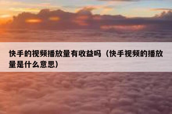 快手的视频播放量有收益吗(快手视频的播放量是什么意思) 第1张 快手的视频播放量有收益吗(快手视频的播放量是什么意思) 第1张