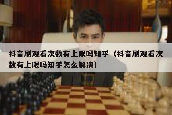 抖音刷观看次数有上限吗知乎(抖音刷观看次数有上限吗知乎怎么解决) 第1张 抖音刷观看次数有上限吗知乎(抖音刷观看次数有上限吗知乎怎么解决) 第1张