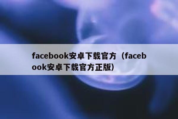 facebook安卓下载官方(facebook安卓下载官方正版) 第1张 facebook安卓下载官方(facebook安卓下载官方正版) 第1张