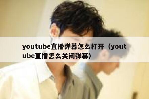 youtube直播弹幕怎么打开(youtube直播怎么关闭弹幕) 第1张 youtube直播弹幕怎么打开(youtube直播怎么关闭弹幕) 第1张