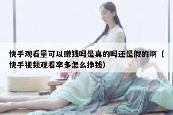 快手观看量可以赚钱吗是真的吗还是假的啊(快手视频观看率多怎么挣钱) 第1张 快手观看量可以赚钱吗是真的吗还是假的啊(快手视频观看率多怎么挣钱) 第1张