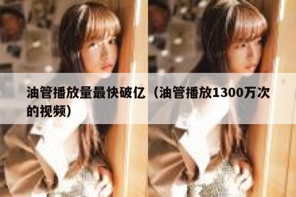 油管播放量最快破亿(油管播放1300万次的视频) 第1张 油管播放量最快破亿(油管播放1300万次的视频) 第1张